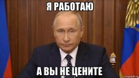 я работаю а вы не цените