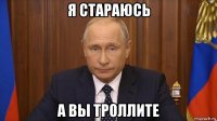 я стараюсь а вы троллите