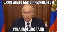 охуительно быть президентом ржака-обосрака