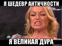 я шедевр античности я великая дура