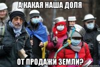 а какая наша доля от продажи земли?