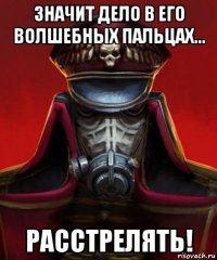 значит дело в его волшебных пальцах... расстрелять!