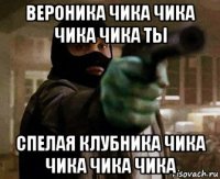 вероника чика чика чика чика ты спелая клубника чика чика чика чика