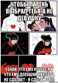 чтобы парень выбрал тебя, а не девушку узнай, что ему хочется и что ему девушка никогда не сделает - и сделай это!