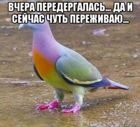 вчера передергалась... да и сейчас чуть переживаю... 