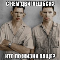 с кем двигаешься? кто по жизни ваще?