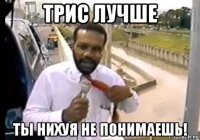 трис лучше ты нихуя не понимаешь!