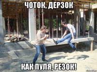 чоток, дерзок как пуля, резок!