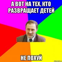 а вот на тех, кто развращает детей не похуй