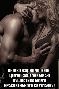  пылко,жадно,упоенно, целую-зацеловываю пушистика моего красивенького светланку !