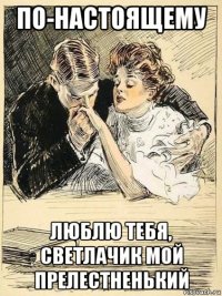 по-настоящему люблю тебя, светлачик мой прелестненький