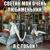 светик мой очень любименький, я с тобой !