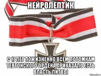 нейролептик с 17 лет пожизненно всем потомкам тевтонского ордена приказало есть власть литвы