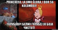- princhess, la umo ĝlora, i bor 56 kolomboj! - голубов?! белих голубеј јо боја чистот!