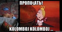 προπuςαtь! kolomboj kolomboj ...