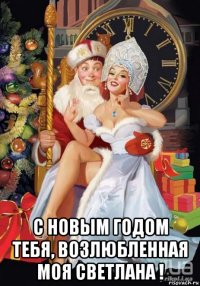  с новым годом тебя, возлюбленная моя светлана !
