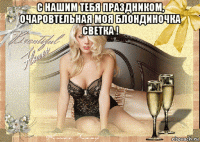 с нашим тебя праздником, очаровтельная моя блондиночка светка ! 