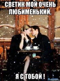 светик мой очень любименький, я с тобой !