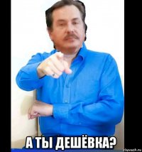  а ты дешёвка?