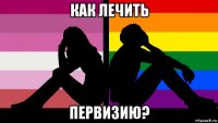 как лечить первизию?