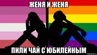 женя и женя пили чай с юбилейным