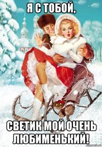 я с тобой, светик мой очень любименький!