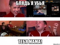блядь я убья тебя мама!