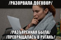 /разорвала договор/ /разъярённая была/ /превращалась в ругань/