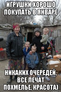 игрушки хорошо покупать в январе никаких очередей, все лечат похмелье, красота)