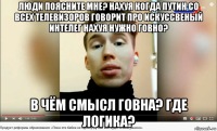 люди поясните мне? нахуя когда путин со всех телевизоров говорит про искуссвеный интелег нахуя нужно говно? в чём смысл говна? где логика?