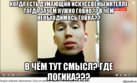 когда есть думающий искуссвены интелле тогда зачем нужно говно?? в чём необходимось говна?? в чём тут смысл? где логика???