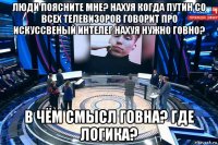 люди поясните мне? нахуя когда путин со всех телевизоров говорит про искуссвеный интелег нахуя нужно говно? в чём смысл говна? где логика?