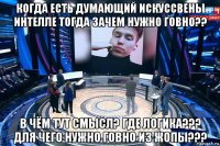 когда есть думающий искуссвены интелле тогда зачем нужно говно?? в чём тут смысл? где логика??? для чего нужно говно из жопы???