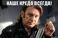 наше кредо всегда! 