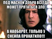 под маской добра всегда может прятаться зло, а наоборот, только у снейпа прокатило!!!