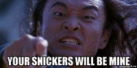 your snickers will be mine