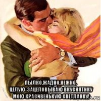  пылко,жадно,нежно, целую-зацеловываю вкуснятнку мою красивенькую светланку!