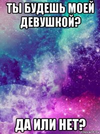 ты будешь моей девушкой? да или нет?