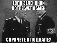 если зеленский потребует обмен спрячете в подвале?