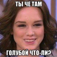 ты че там голубой что-ли?