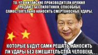 то, что китайские производители оружия продают беспилотники, способные самостоятельно наносить смертоносные удары, которые будут сами решать, наносить ли удары без вмешательства человека.
