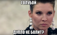 голубой дупло не болит?