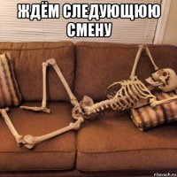 ждём следующюю смену 