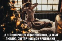  я бесконечнонеустаннонавсегда тебя люблю, светлячок мой яркенький !