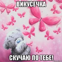 викусечка скучаю по тебе!