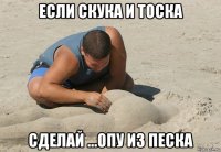 если скука и тоска сделай ...опу из песка