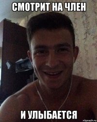 смотрит на член и улыбается