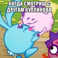 когда смотриш с другам куплинова 
