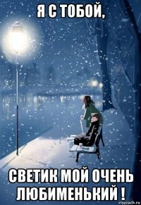я с тобой, светик мой очень любименький !