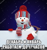  декабрь и январь работаем до 17 часов